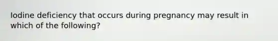 Iodine deficiency that occurs during pregnancy may result in which of the following?