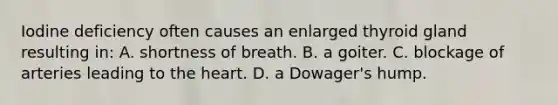 Iodine deficiency often causes an enlarged thyroid gland resulting in: A. shortness of breath. B. a goiter. C. blockage of arteries leading to the heart. D. a Dowager's hump.