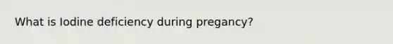 What is Iodine deficiency during pregancy?