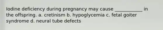 Iodine deficiency during pregnancy may cause ____________ in the offspring. a. cretinism b. hypoglycemia c. fetal goiter syndrome d. neural tube defects