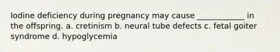 Iodine deficiency during pregnancy may cause ____________ in the offspring. a. cretinism b. neural tube defects c. fetal goiter syndrome d. hypoglycemia