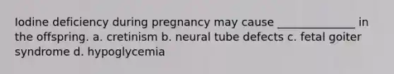 Iodine deficiency during pregnancy may cause ______________ in the offspring. a. cretinism b. neural tube defects c. fetal goiter syndrome d. hypoglycemia