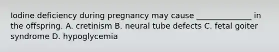 Iodine deficiency during pregnancy may cause ______________ in the offspring. A. cretinism B. neural tube defects C. fetal goiter syndrome D. hypoglycemia