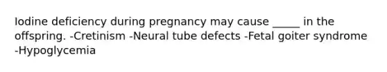 Iodine deficiency during pregnancy may cause _____ in the offspring. -Cretinism -Neural tube defects -Fetal goiter syndrome -Hypoglycemia