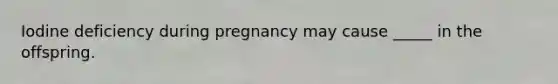 Iodine deficiency during pregnancy may cause _____ in the offspring.