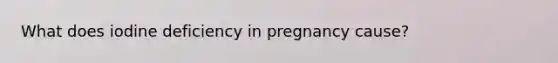 What does iodine deficiency in pregnancy cause?