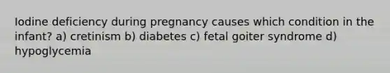 Iodine deficiency during pregnancy causes which condition in the infant? a) cretinism b) diabetes c) fetal goiter syndrome d) hypoglycemia