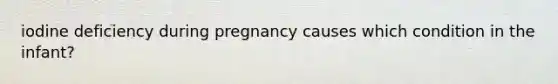 iodine deficiency during pregnancy causes which condition in the infant?