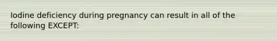 Iodine deficiency during pregnancy can result in all of the following EXCEPT: