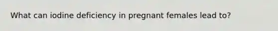 What can iodine deficiency in pregnant females lead to?