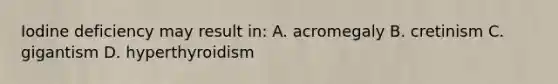 Iodine deficiency may result in: A. acromegaly B. cretinism C. gigantism D. hyperthyroidism