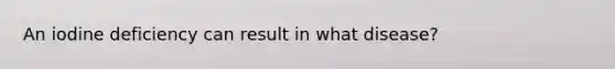 An iodine deficiency can result in what disease?