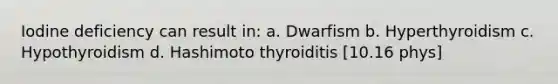 Iodine deficiency can result in: a. Dwarfism b. Hyperthyroidism c. Hypothyroidism d. Hashimoto thyroiditis [10.16 phys]