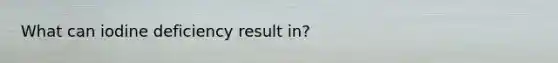 What can iodine deficiency result in?
