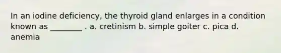 In an iodine deficiency, the thyroid gland enlarges in a condition known as ________ . a. cretinism b. simple goiter c. pica d. anemia