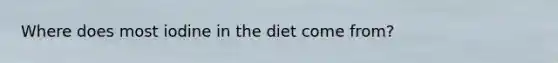 Where does most iodine in the diet come from?