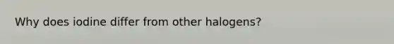 Why does iodine differ from other halogens?
