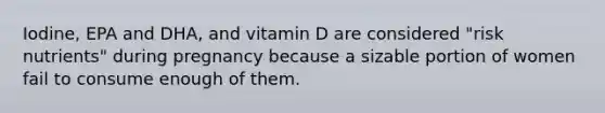 Iodine, EPA and DHA, and vitamin D are considered "risk nutrients" during pregnancy because a sizable portion of women fail to consume enough of them.