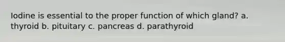 Iodine is essential to the proper function of which gland? a. thyroid b. pituitary c. pancreas d. parathyroid