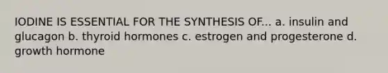 IODINE IS ESSENTIAL FOR THE SYNTHESIS OF... a. insulin and glucagon b. thyroid hormones c. estrogen and progesterone d. growth hormone