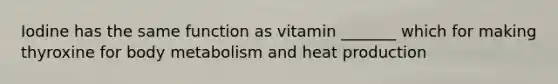 Iodine has the same function as vitamin _______ which for making thyroxine for body metabolism and heat production