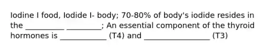 Iodine I food, Iodide I- body; 70-80% of body's iodide resides in the __________ _________; An essential component of the thyroid hormones is ____________ (T4) and _________________ (T3)