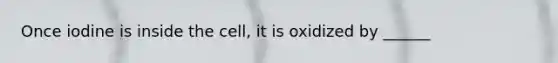 Once iodine is inside the cell, it is oxidized by ______