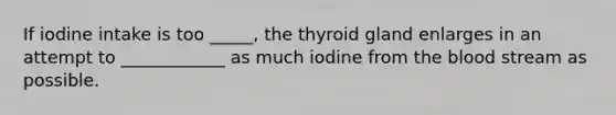 If iodine intake is too _____, the thyroid gland enlarges in an attempt to ____________ as much iodine from <a href='https://www.questionai.com/knowledge/k7oXMfj7lk-the-blood' class='anchor-knowledge'>the blood</a> stream as possible.