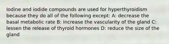 Iodine and iodide compounds are used for hyperthyroidism because they do all of the following except: A: decrease the basal metabolic rate B: increase the vascularity of the gland C: lessen the release of thyroid hormones D: reduce the size of the gland