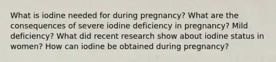 What is iodine needed for during pregnancy? What are the consequences of severe iodine deficiency in pregnancy? Mild deficiency? What did recent research show about iodine status in women? How can iodine be obtained during pregnancy?