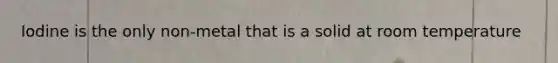 Iodine is the only non-metal that is a solid at room temperature