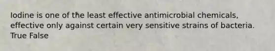 Iodine is one of the least effective antimicrobial chemicals, effective only against certain very sensitive strains of bacteria. True False