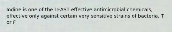 Iodine is one of the LEAST effective antimicrobial chemicals, effective only against certain very sensitive strains of bacteria. T or F