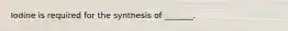 Iodine is required for the synthesis of _______.