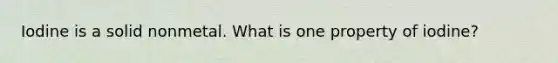 Iodine is a solid nonmetal. What is one property of iodine?