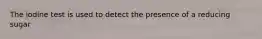 The iodine test is used to detect the presence of a reducing sugar