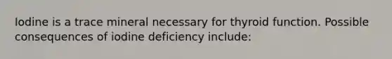 Iodine is a trace mineral necessary for thyroid function. Possible consequences of iodine deficiency include: