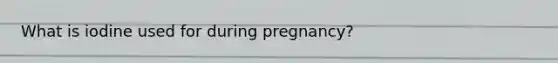 What is iodine used for during pregnancy?