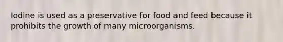 Iodine is used as a preservative for food and feed because it prohibits the growth of many microorganisms.