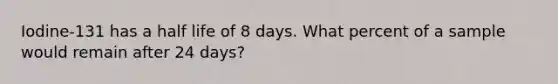 Iodine-131 has a half life of 8 days. What percent of a sample would remain after 24 days?