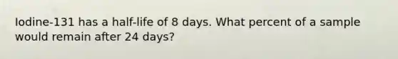 Iodine-131 has a half-life of 8 days. What percent of a sample would remain after 24 days?