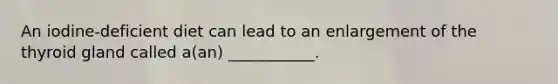 An iodine-deficient diet can lead to an enlargement of the thyroid gland called a(an) ___________.