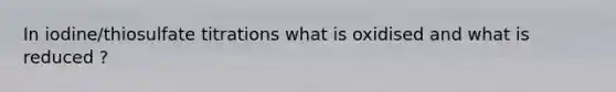 In iodine/thiosulfate titrations what is oxidised and what is reduced ?