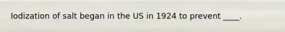 Iodization of salt began in the US in 1924 to prevent ____.