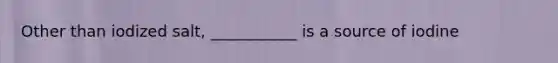 Other than iodized salt, ___________ is a source of iodine