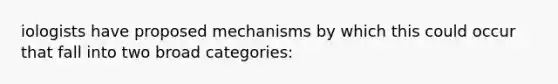 iologists have proposed mechanisms by which this could occur that fall into two broad categories: