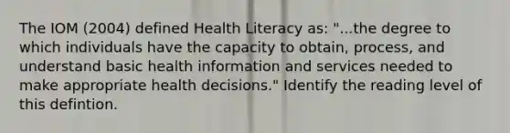 The IOM (2004) defined Health Literacy as: "...the degree to which individuals have the capacity to obtain, process, and understand basic health information and services needed to make appropriate health decisions." Identify the reading level of this defintion.