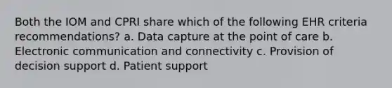 Both the IOM and CPRI share which of the following EHR criteria recommendations? a. Data capture at the point of care b. Electronic communication and connectivity c. Provision of decision support d. Patient support