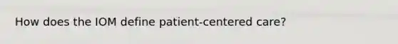 How does the IOM define patient-centered care?