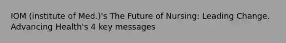 IOM (institute of Med.)'s The Future of Nursing: Leading Change. Advancing Health's 4 key messages